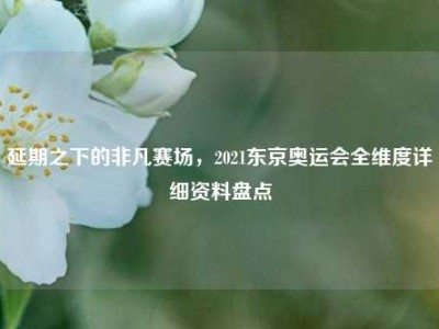 延期之下的非凡赛场，2021东京奥运会全维度详细资料盘点