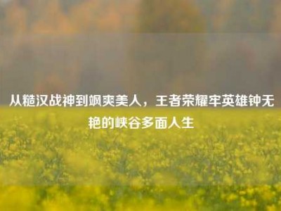 从糙汉战神到飒爽美人，王者荣耀牢英雄钟无艳的峡谷多面人生