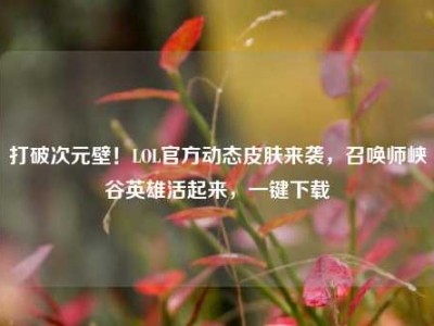 打破次元壁！LOL官方动态皮肤来袭，召唤师峡谷英雄活起来，一键下载