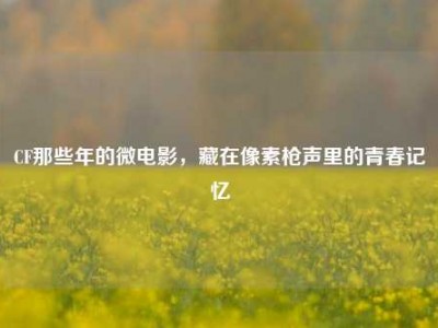 CF那些年的微电影，藏在像素枪声里的青春记忆