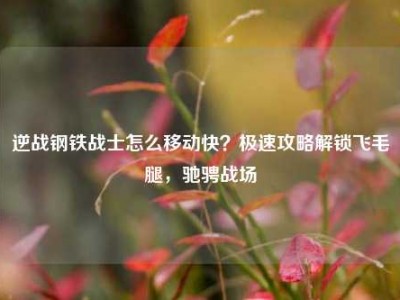 逆战钢铁战士怎么移动快？极速攻略解锁飞毛腿，驰骋战场