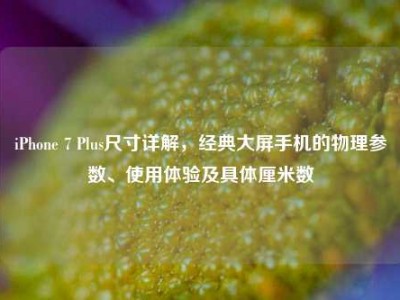 iPhone 7 Plus尺寸详解，经典大屏手机的物理参数、使用体验及具体厘米数
