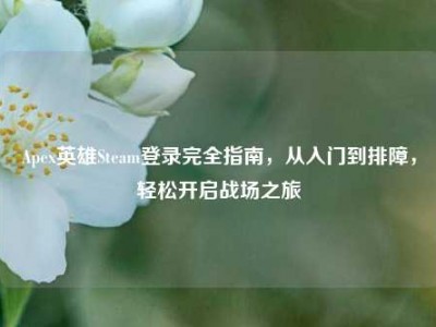 Apex英雄Steam登录完全指南，从入门到排障，轻松开启战场之旅
