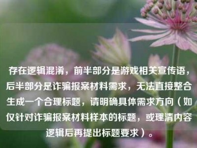 存在逻辑混淆，前半部分是游戏相关宣传语，后半部分是诈骗报案材料需求，无法直接整合生成一个合理标题，请明确具体需求方向（如仅针对诈骗报案材料样本的标题，或理清内容逻辑后再提出标题要求）。