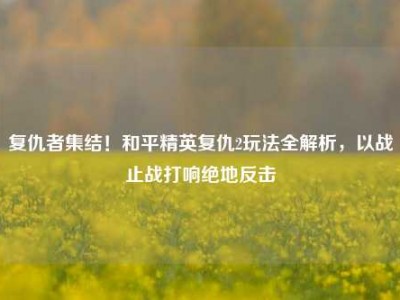 复仇者集结！和平精英复仇2玩法全解析，以战止战打响绝地反击