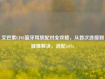 艾巴索CF01蓝牙耳放配对全攻略，从首次连接到疑难解决，适配it01x