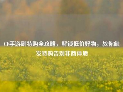 CF手游刷特购全攻略，解锁低价好物，教你触发特购告别非酋体质