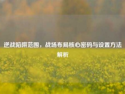 逆战陷阱范围，战场布局核心密码与设置方法解析
