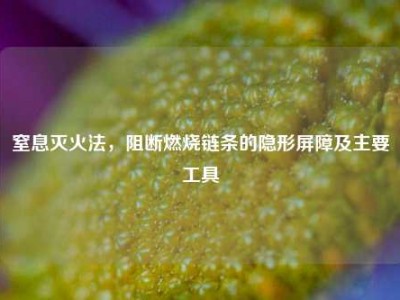 窒息灭火法，阻断燃烧链条的隐形屏障及主要工具