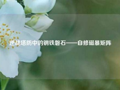 逆战塔防中的钢铁磐石——自修磁暴矩阵