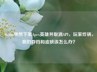 Steam突然下架Apex英雄并取消API，玩家炸锅，我的存档和皮肤该怎么办？