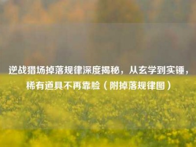 逆战猎场掉落规律深度揭秘，从玄学到实锤，稀有道具不再靠脸（附掉落规律图）