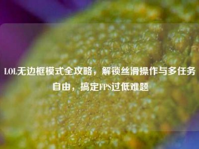 LOL无边框模式全攻略，解锁丝滑操作与多任务自由，搞定FPS过低难题