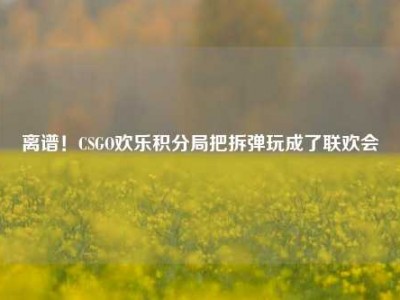离谱！CSGO欢乐积分局把拆弹玩成了联欢会