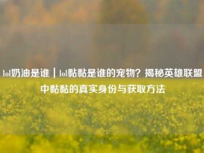 lol奶油是谁｜lol黏黏是谁的宠物？揭秘英雄联盟中黏黏的真实身份与获取方法