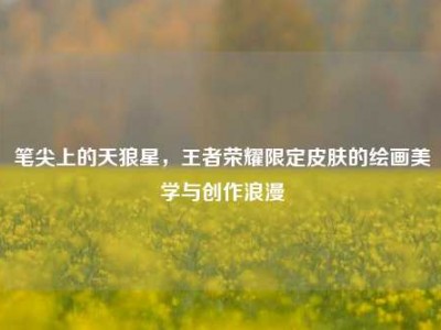 笔尖上的天狼星，王者荣耀限定皮肤的绘画美学与创作浪漫