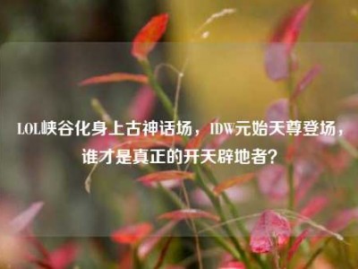 LOL峡谷化身上古神话场，IDW元始天尊登场，谁才是真正的开天辟地者？