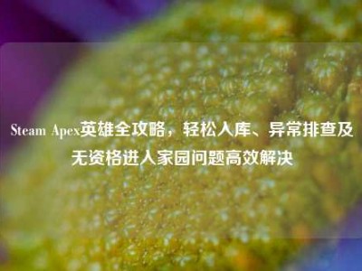 Steam Apex英雄全攻略，轻松入库、异常排查及无资格进入家园问题高效解决