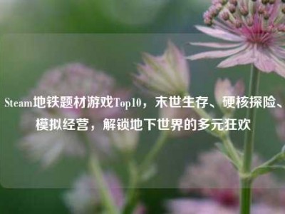 Steam地铁题材游戏Top10，末世生存、硬核探险、模拟经营，解锁地下世界的多元狂欢