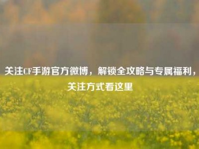 关注CF手游官方微博，解锁全攻略与专属福利，关注方式看这里