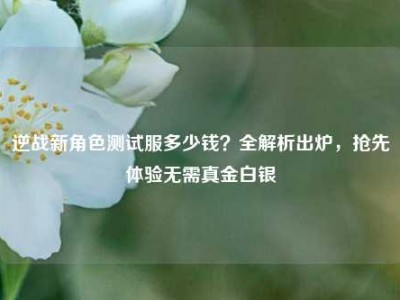 逆战新角色测试服多少钱？全解析出炉，抢先体验无需真金白银