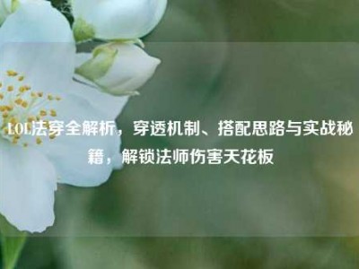 LOL法穿全解析，穿透机制、搭配思路与实战秘籍，解锁法师伤害天花板