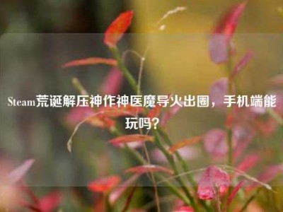 Steam荒诞解压神作神医魔导火出圈，手机端能玩吗？