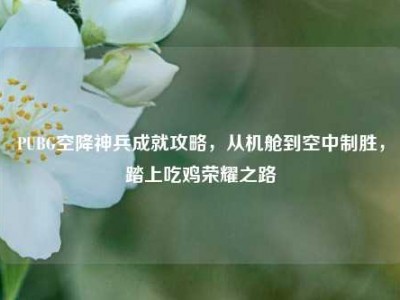 PUBG空降神兵成就攻略，从机舱到空中制胜，踏上吃鸡荣耀之路