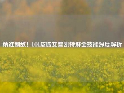 精准制敌！LOL皮城女警凯特琳全技能深度解析