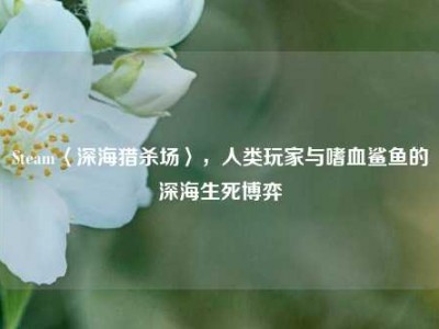 Steam〈深海猎杀场〉，人类玩家与嗜血鲨鱼的深海生死博弈