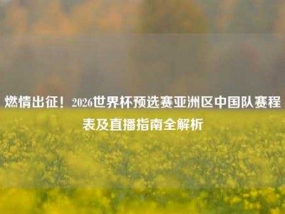 燃情出征！2026世界杯预选赛亚洲区中国队赛程表及直播指南全解析