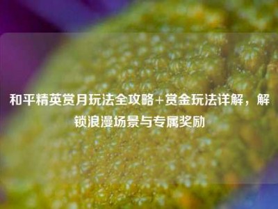 和平精英赏月玩法全攻略+赏金玩法详解，解锁浪漫场景与专属奖励