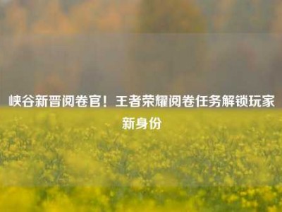 峡谷新晋阅卷官！王者荣耀阅卷任务解锁玩家新身份