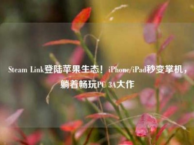 Steam Link登陆苹果生态！iPhone/iPad秒变掌机，躺着畅玩PC 3A大作
