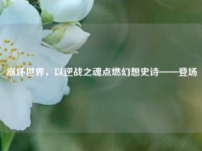 崩坏世界，以逆战之魂点燃幻想史诗——登场
