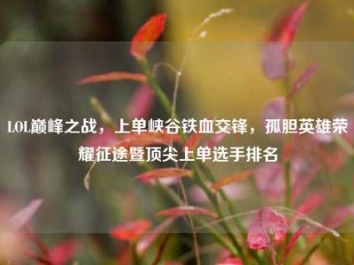 LOL巅峰之战，上单峡谷铁血交锋，孤胆英雄荣耀征途暨顶尖上单选手排名