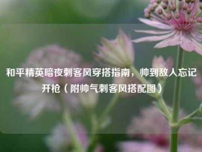 和平精英暗夜刺客风穿搭指南，帅到敌人忘记开枪（附帅气刺客风搭配图）