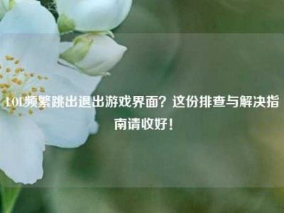 LOL频繁跳出退出游戏界面？这份排查与解决指南请收好！