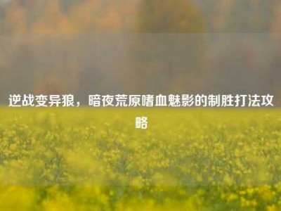 逆战变异狼，暗夜荒原嗜血魅影的制胜打法攻略