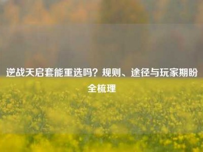 逆战天启套能重选吗？规则、途径与玩家期盼全梳理