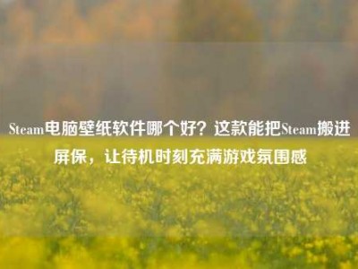 Steam电脑壁纸软件哪个好？这款能把Steam搬进屏保，让待机时刻充满游戏氛围感