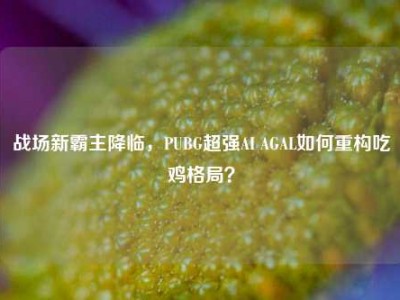 战场新霸主降临，PUBG超强AI AGAL如何重构吃鸡格局？