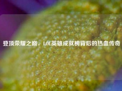 登顶荣耀之巅，LOL英雄成就榜背后的热血传奇