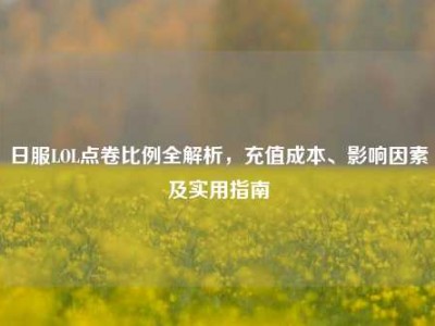 日服LOL点卷比例全解析，充值成本、影响因素及实用指南