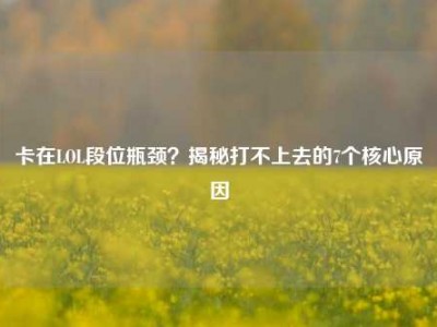卡在LOL段位瓶颈？揭秘打不上去的7个核心原因