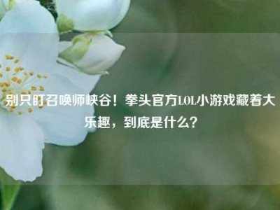别只盯召唤师峡谷！拳头官方LOL小游戏藏着大乐趣，到底是什么？