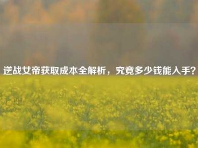 逆战女帝获取成本全解析，究竟多少钱能入手？