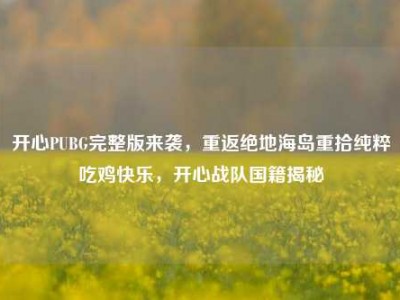 开心PUBG完整版来袭，重返绝地海岛重拾纯粹吃鸡快乐，开心战队国籍揭秘