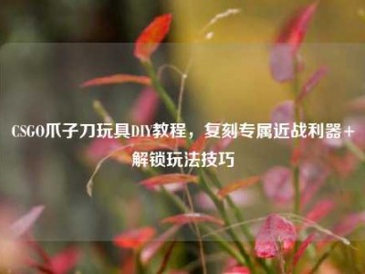 CSGO爪子刀玩具DIY教程，复刻专属近战利器+解锁玩法技巧