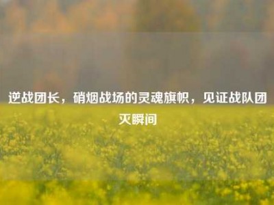 逆战团长，硝烟战场的灵魂旗帜，见证战队团灭瞬间